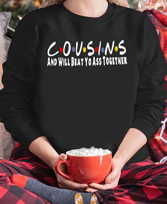 Friends Cousins and will beat yo ass together t-shirt sweatshirt
