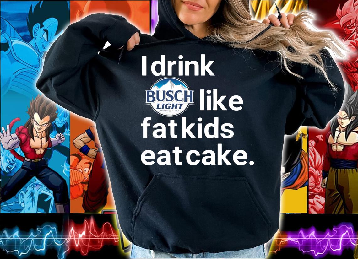 I drink Busch Light like Fat kids eat cake t-shirt hoodie