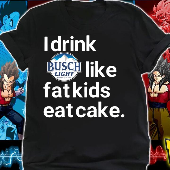 I drink Busch Light like Fat kids eat cake t-shirt shirt