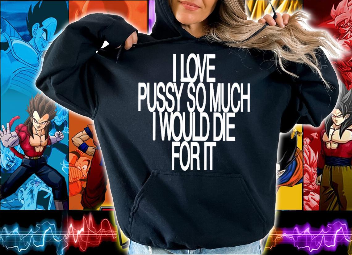 I Love Pussy So Much I Would Die For It Shirt t-shirt hoodie