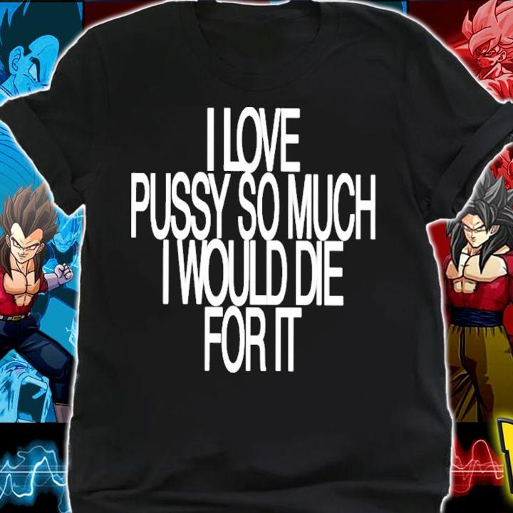 I Love Pussy So Much I Would Die For It Shirt t-shirt shirt