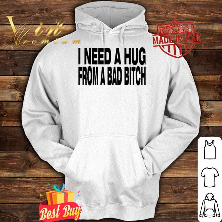 I Need A Hug From A Bad Bitch Shirt t-shirt hoodie