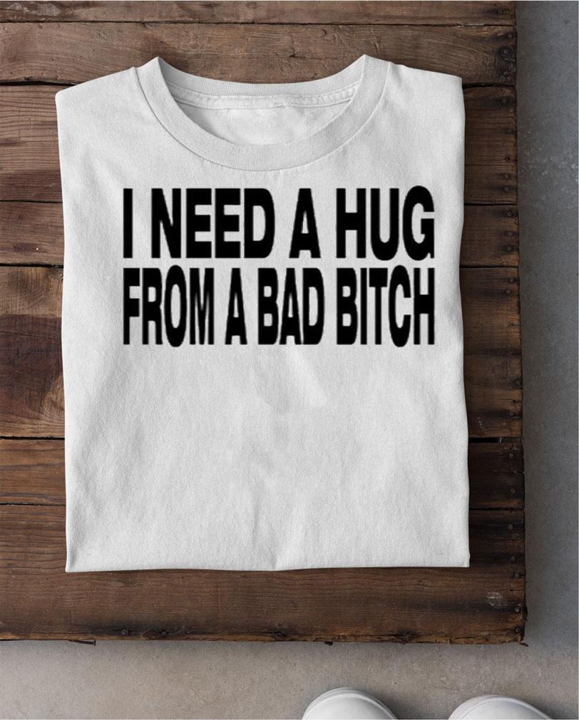 I Need A Hug From A Bad Bitch Shirt t-shirt shirt