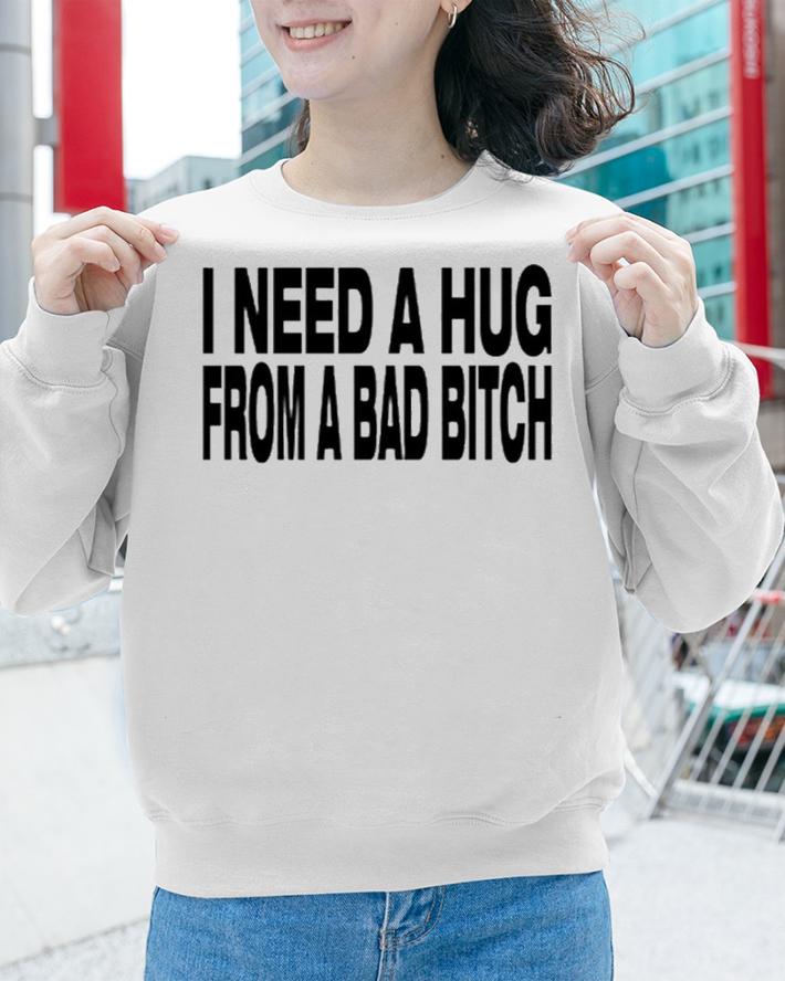I Need A Hug From A Bad Bitch Shirt t-shirt sweatshirt