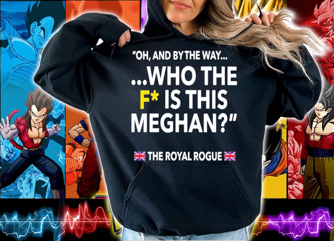 Oh and by the way who the f is this meghan the royal rogue shirt t-shirt hoodie