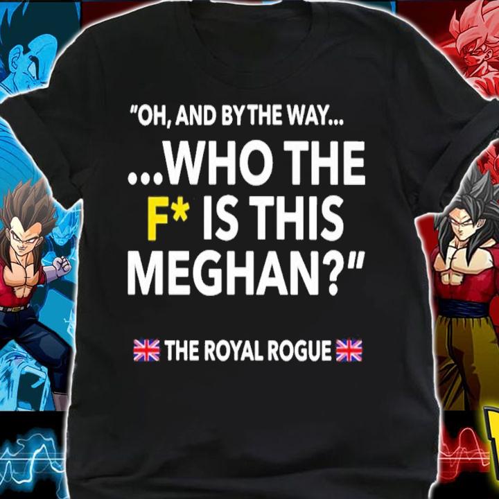 Oh and by the way who the f is this meghan the royal rogue shirt t-shirt shirt