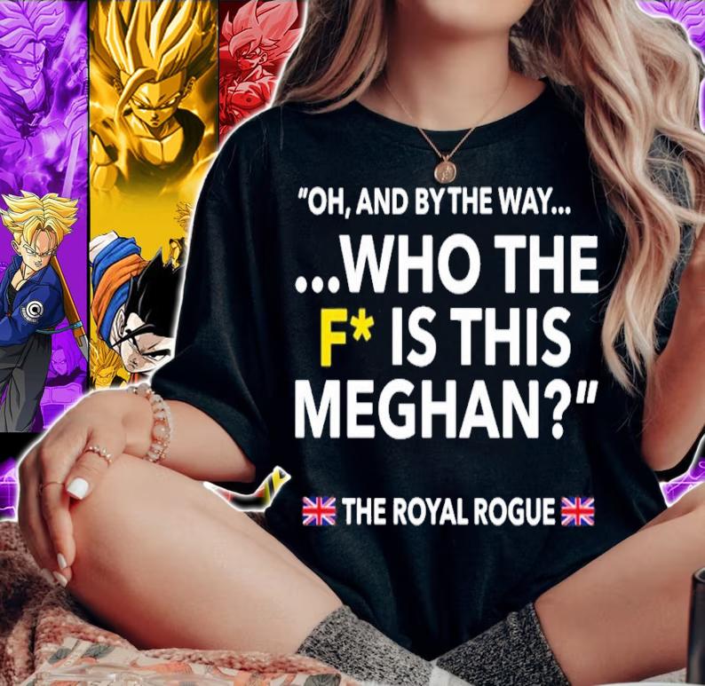 Oh and by the way who the f is this meghan the royal rogue shirt t-shirt woman shirt