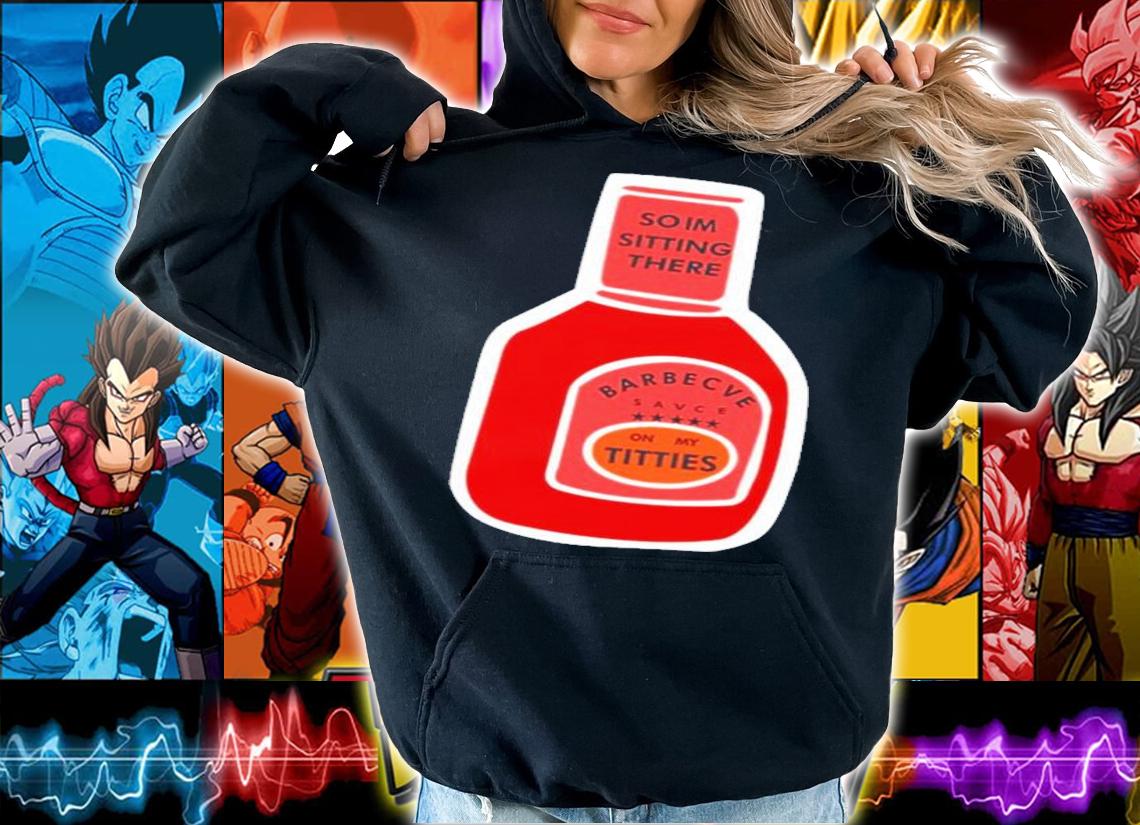 So I'm Sitting There Barbecue Sauce On My Titties T-Shirt t-shirt