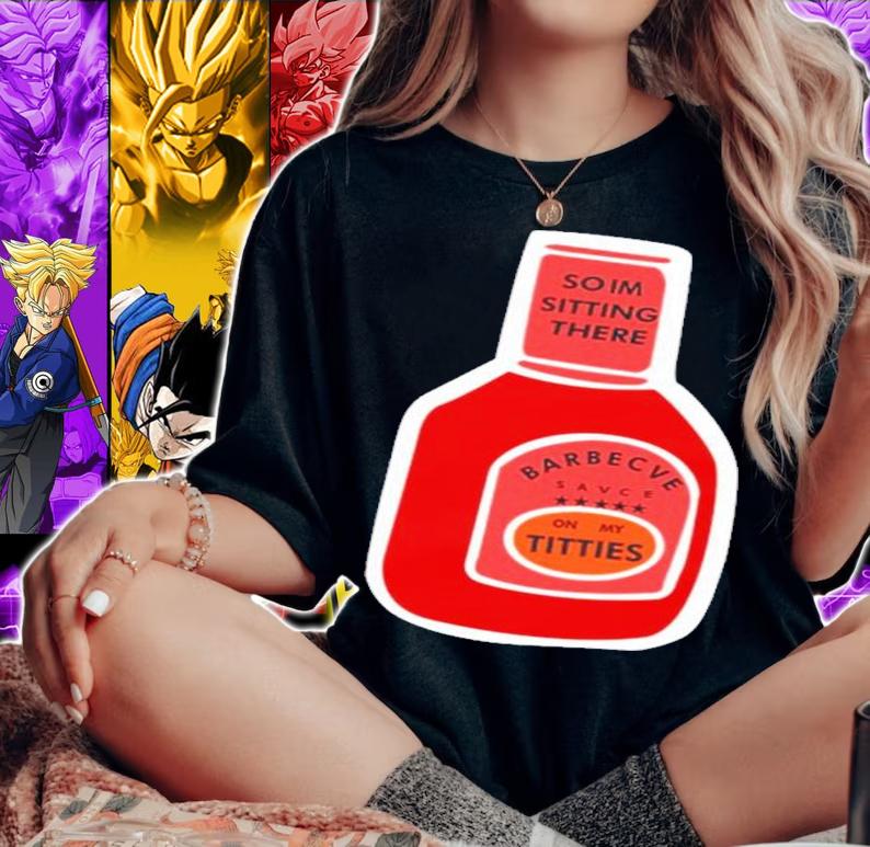 So I'm Sitting There Barbecue Sauce On My Titties T-Shirt t-shirt