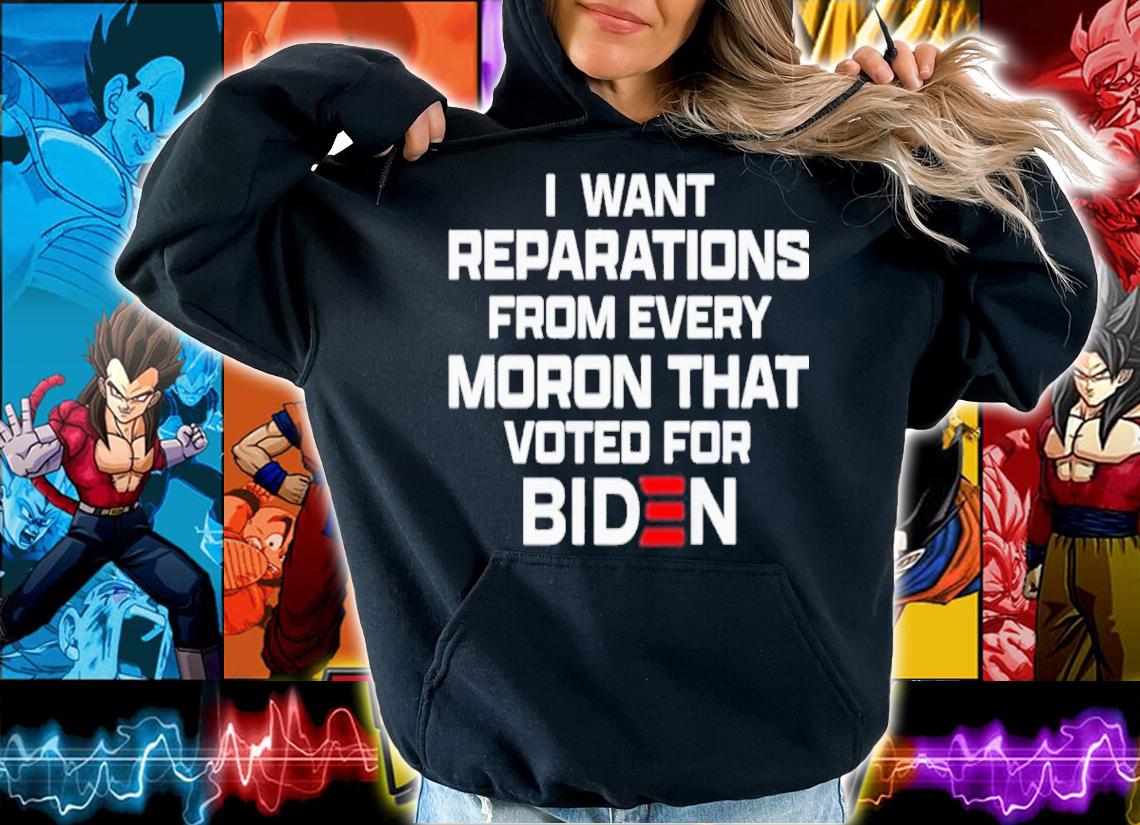 I want reparations from every moron that voted for Biden shirt t-shirt hoodie
