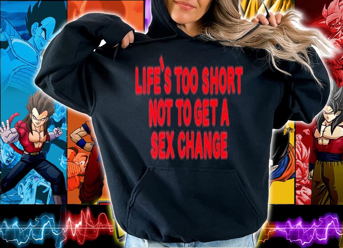 Life's Too Short Not To Get A Sex Change Shirt t-shirt hoodie