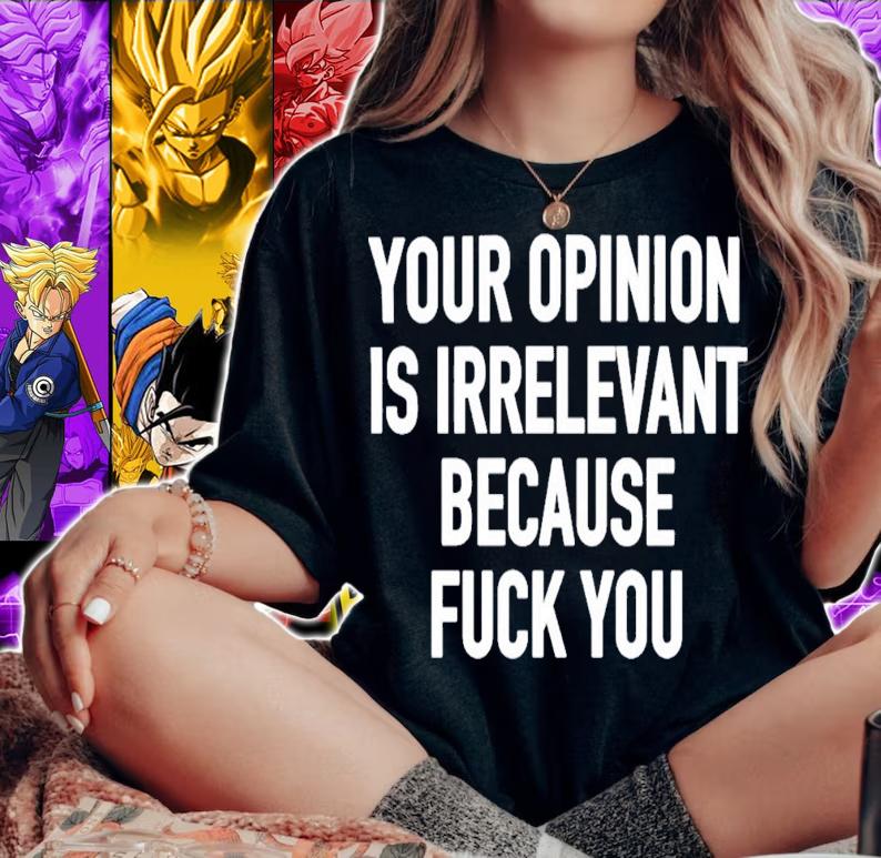Your Opinion Is Irrelevant Because Fuck You T-Shirt t-shirt