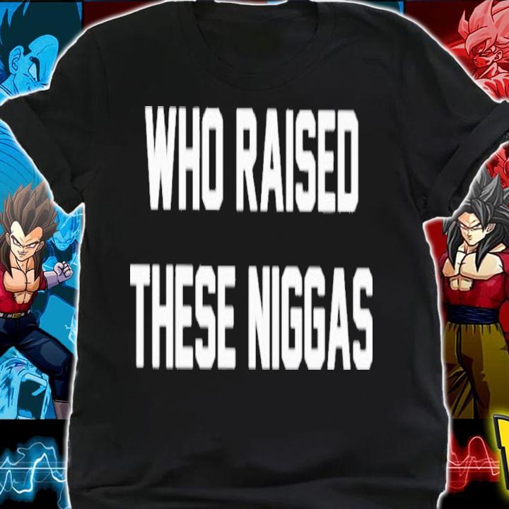 Who Raised These Niggas Shirt t-shirt shirt