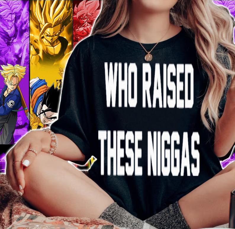 Who Raised These Niggas Shirt t-shirt woman shirt