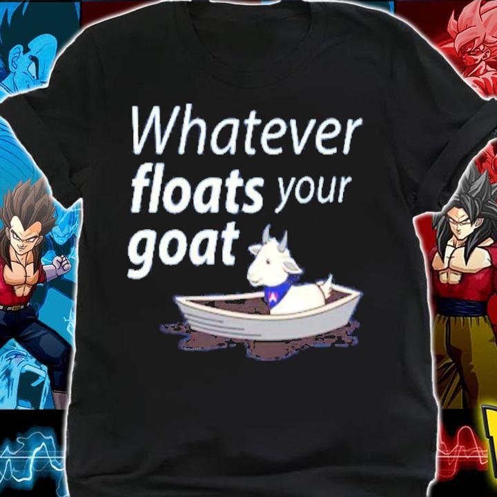 Best Whatever Floats Your Goat Shirt t-shirt