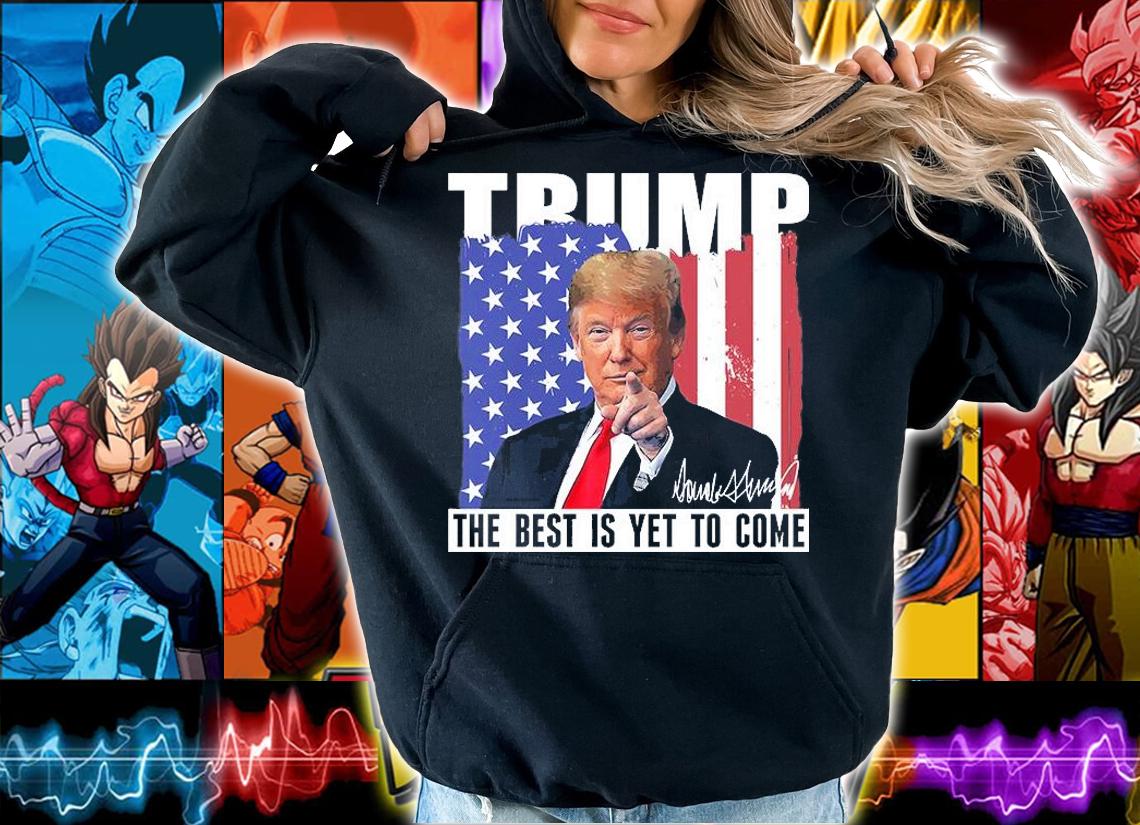 Trump The Best Is Yet To Come USA Flag Funny Gift Donald Trump Funny Gift T-Shirt t-shirt hoodie