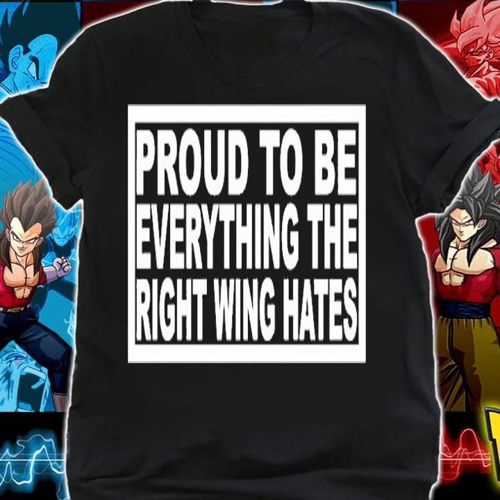 Proud To Be Everything The Right Wing Hates T-Shirt t-shirt shirt