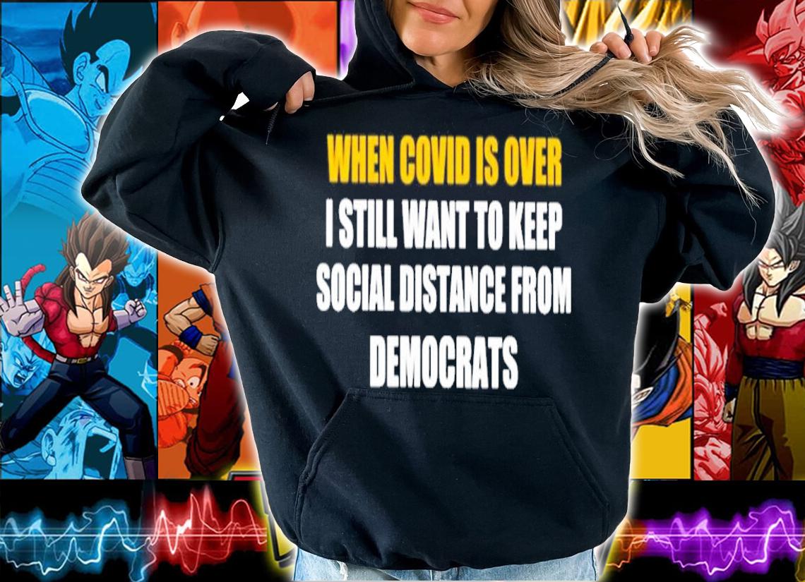 When Covid Is Over I Still Want To Keep Social Distance From Democrats Shirt hoodie