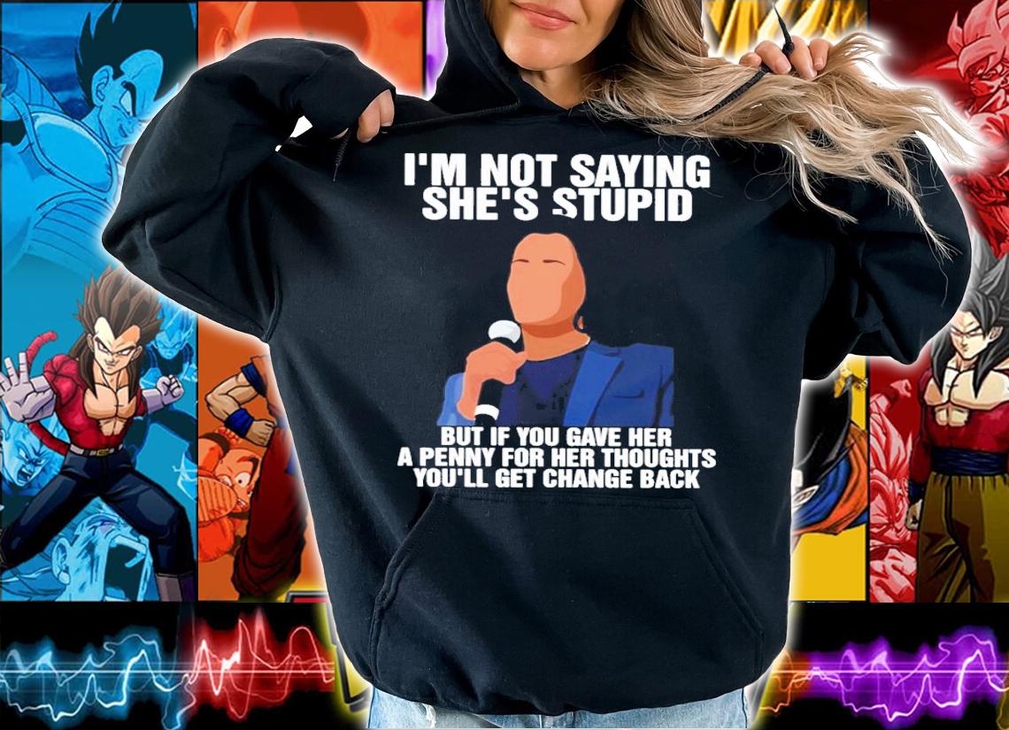 Kamala Harris I'm Not Saying She's Stupid But If You Gave Her A Penny For Her Thoughts You'll Get Change Back Shirt hoodie