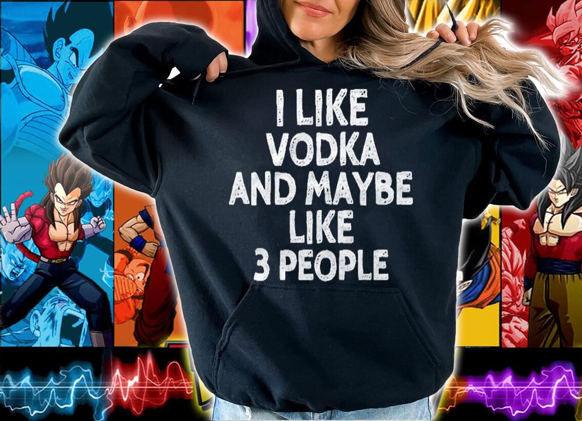 I Like Vodka And Maybe Like 3 People Funny Drinking Shirt hoodie