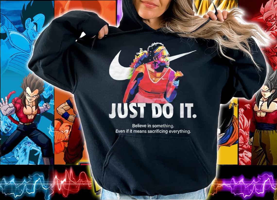 Serena Williams Just do it believe in something even if it means sacrificing everything shirt hoodie