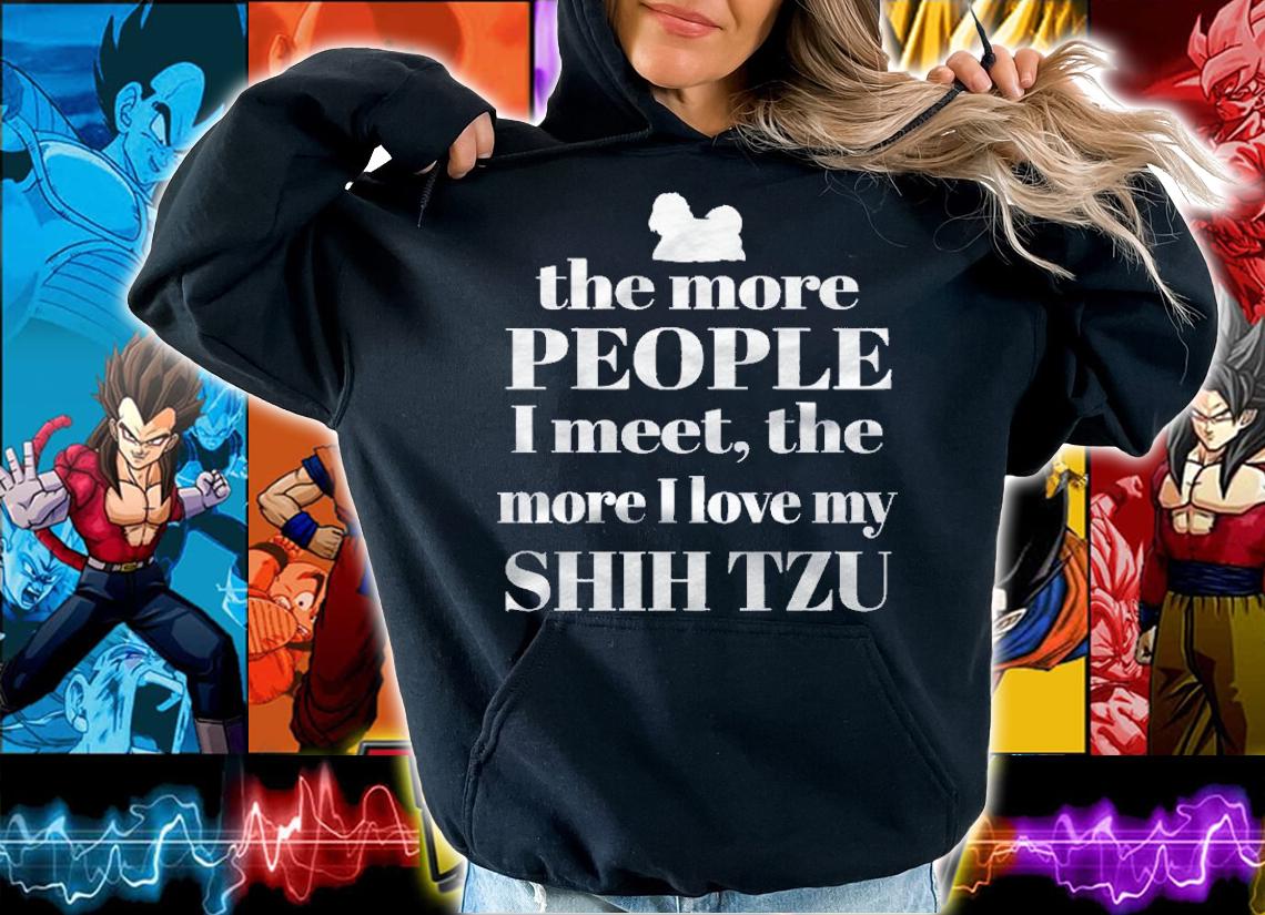 Shih Tzu The More People I Meet The More I Love My Shih Tzu Shirt hoodie