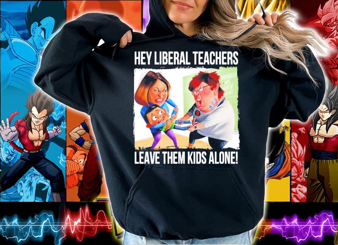 Hey Liberal Teachers Leave Them Kids Alone Shirt