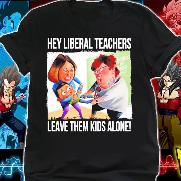Hey Liberal Teachers Leave Them Kids Alone Shirt