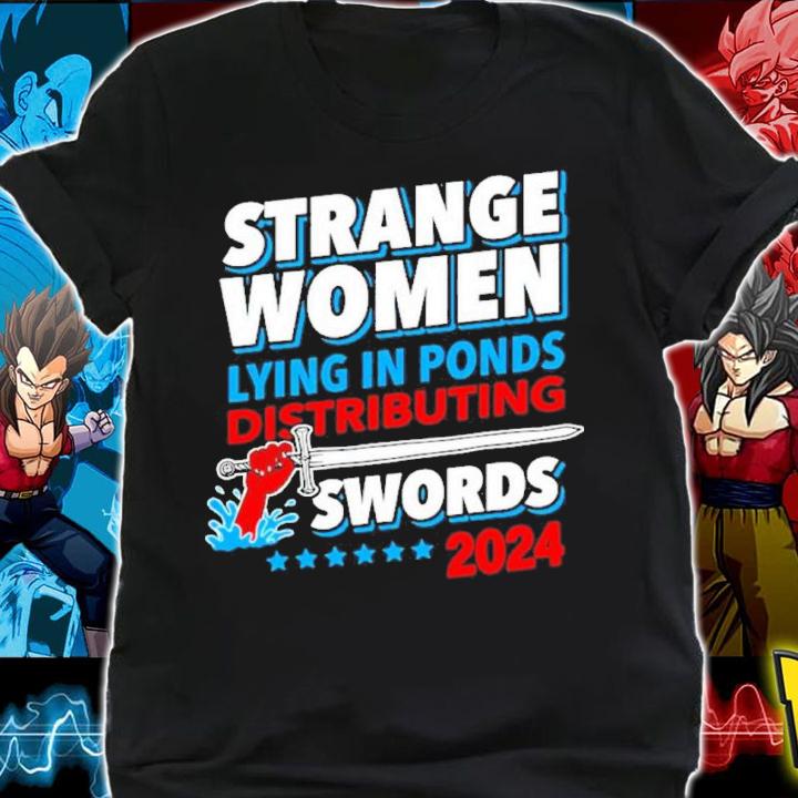 Strange Women Lying In Ponds Distributing Swords 2024 Shirt shirt