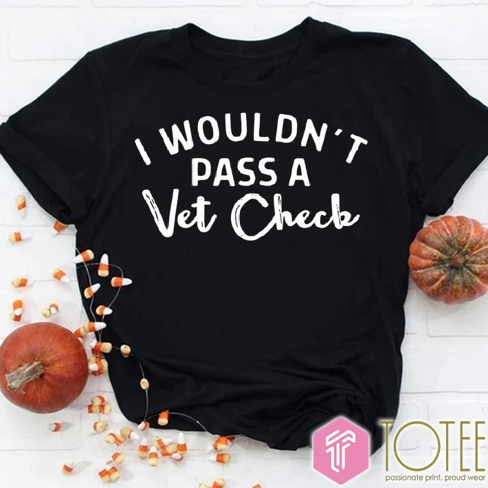 I Wouldnt Pass A Vet Check t-shirt